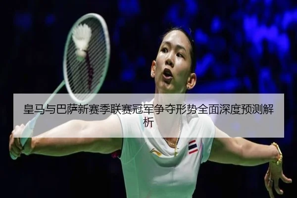 皇马与巴萨新赛季联赛冠军争夺形势全面深度预测解析